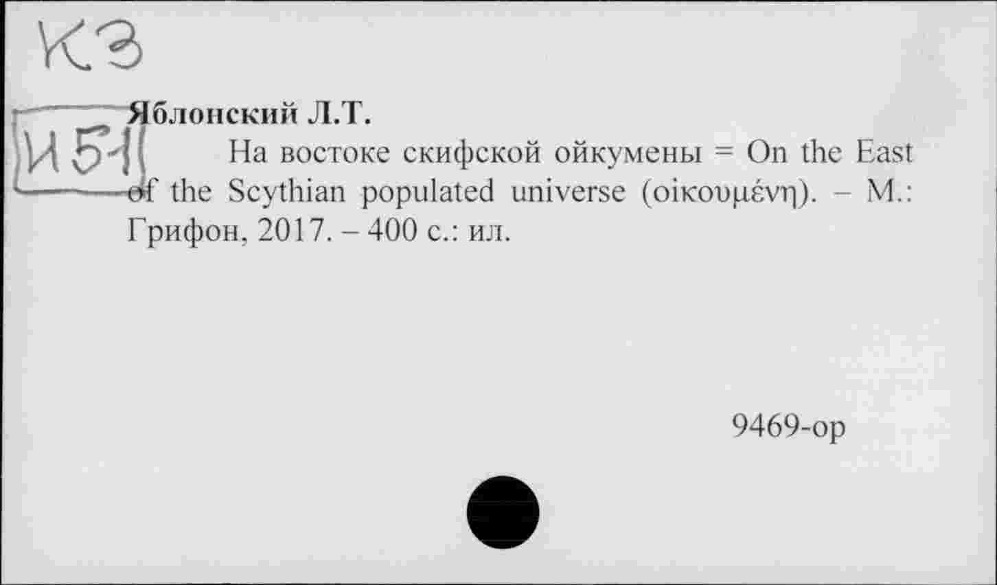 ﻿г" 'Яблонский Л.Т.
Ц öl На востоке скифской ойкумены = On the East -----—оИ' the Scythian populated universe (oiKoopévr|). - M.:
Грифон, 2017. - 400 с.: ил.
9469-op